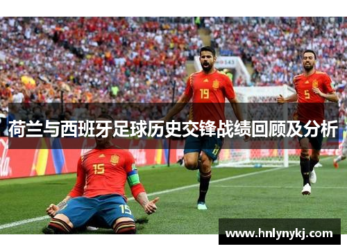 荷兰与西班牙足球历史交锋战绩回顾及分析